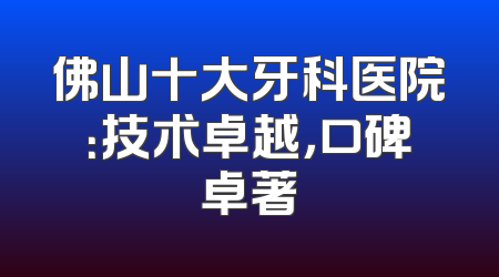 佛山十大牙科医院：技术卓越，口碑卓著