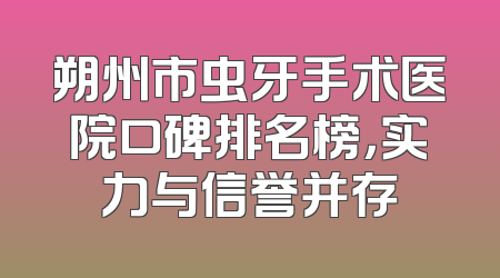 朔州市虫牙手术医院口碑排名榜，实力与信誉并存