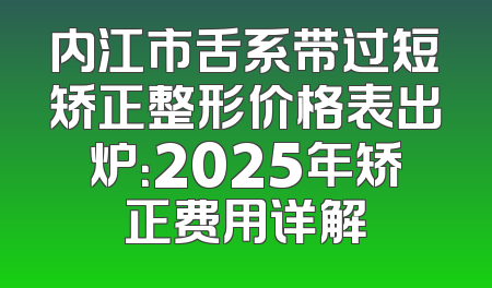 内江市舌系带过短矫正整形价格表出炉：2025年矫正费用详解