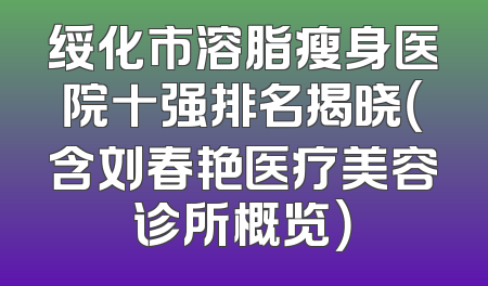 绥化市溶脂瘦身医院十强排名揭晓（含刘春艳医疗美容诊所概览）