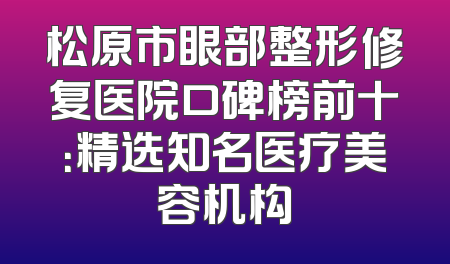 松原市眼部整形修复医院口碑榜前十：精选知名医疗美容机构