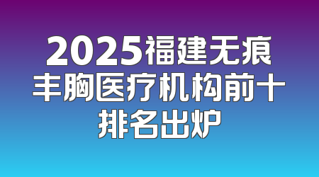 2025福建无痕丰胸医疗机构前十排名出炉