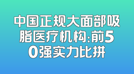 中国正规大面部吸脂医疗机构：前50强实力比拼