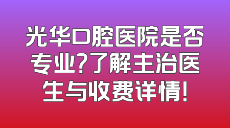 光华口腔医院是否专业？了解主治医生与收费详情！