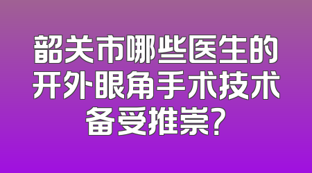 韶关市哪些医生的开外眼角手术技术备受推崇？