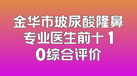 金华市玻尿酸隆鼻专业医生前十 10综合评价