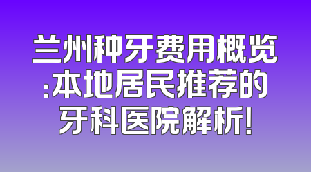 兰州种牙费用概览：本地居民推荐的牙科医院解析！