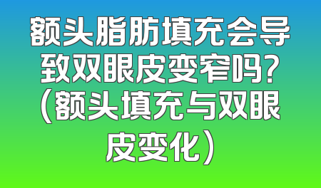 额头脂肪填充会导致双眼皮变窄吗？(额头填充与双眼皮变化)