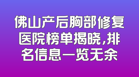 佛山产后胸部修复医院榜单揭晓，排名信息一览无余
