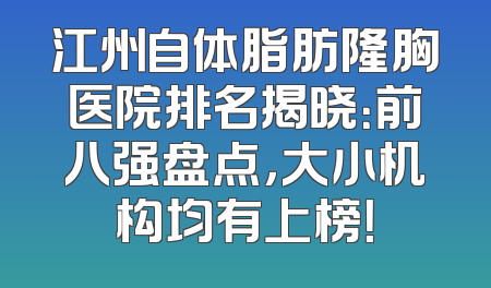 江州自体脂肪隆胸医院排名揭晓：前八强盘点，大小机构均有上榜！