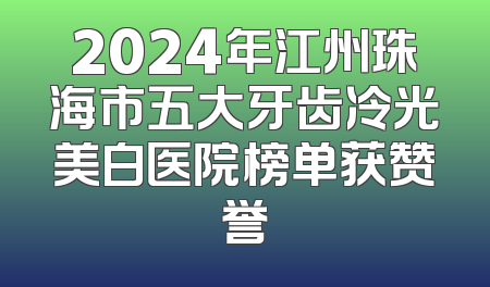 2024年江州珠海市五大牙齿冷光美白医院榜单获赞誉