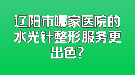辽阳市哪家医院的水光针整形服务更出色？