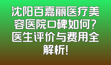 沈阳百嘉丽医疗美容医院口碑如何？医生评价与费用全解析！