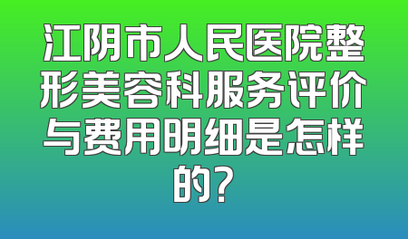 江阴市人民医院整形美容科服务评价与费用明细是怎样的？