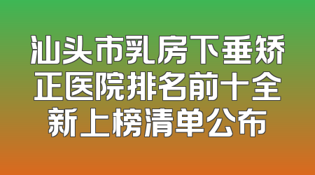 汕头市乳房下垂矫正医院排名前十全新上榜清单公布