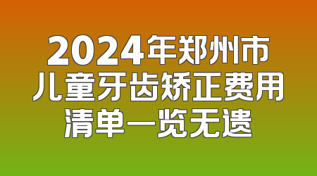2024年郑州市儿童牙齿矫正费用清单一览无遗