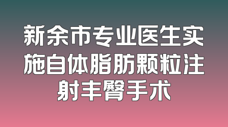 新余市专业医生实施自体脂肪颗粒注射丰臀手术