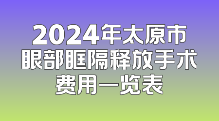 2024年太原市眼部眶隔释放手术费用一览表