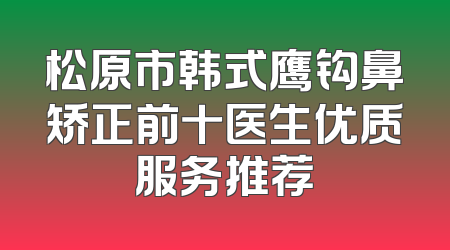 松原市韩式鹰钩鼻矫正前十医生优质服务推荐