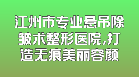 江州市专业悬吊除皱术整形医院，打造无痕美丽容颜