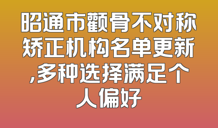 昭通市颧骨不对称矫正机构名单更新，多种选择满足个人偏好