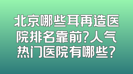北京哪些耳再造医院排名靠前？人气热门医院有哪些？
