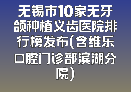无锡市10家无牙颌种植义齿医院排行榜发布（含维乐口腔门诊部滨湖分院）