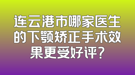连云港市哪家医生的下颚矫正手术效果更受好评？