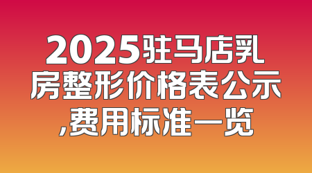 2025驻马店乳房整形价格表公示，费用标准一览