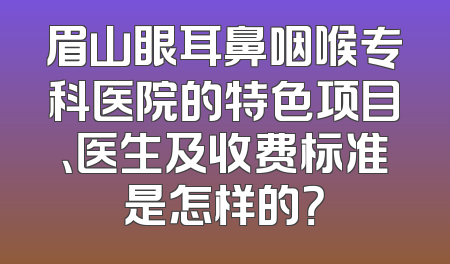 眉山眼耳鼻咽喉专科医院的特色项目、医生及收费标准是怎样的？