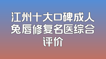 江州十大口碑成人兔唇修复名医综合评价