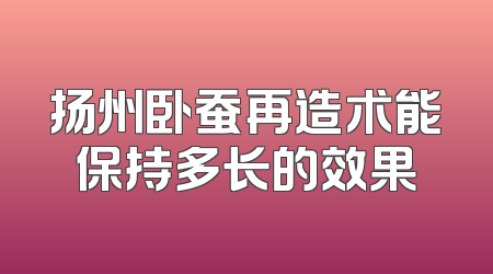 扬州卧蚕再造术能保持多长的效果