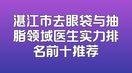 湛江市去眼袋与抽脂领域医生实力排名前十推荐