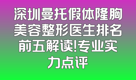 深圳曼托假体隆胸美容整形医生排名前五解读！专业实力点评