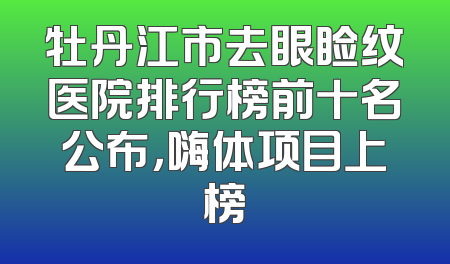 牡丹江市去眼睑纹医院排行榜前十名公布，嗨体项目上榜