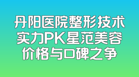 丹阳医院整形技术实力PK星范美容价格与口碑之争