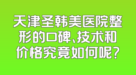 天津圣韩美医院整形的口碑、技术和价格究竟如何呢？