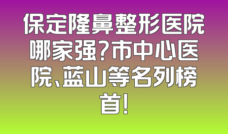 保定隆鼻整形医院哪家强？市中心医院、蓝山等名列榜首！