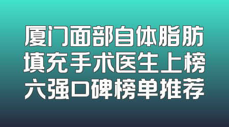 厦门面部自体脂肪填充手术医生上榜六强口碑榜单推荐