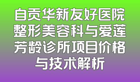 自贡华新友好医院整形美容科与爱莲芳龄诊所项目价格与技术解析