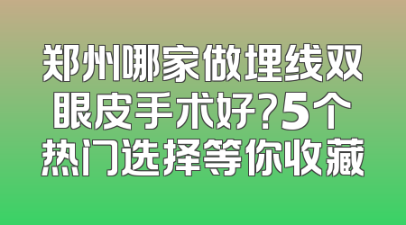 郑州哪家做埋线双眼皮手术好？5个热门选择等你收藏