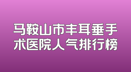 马鞍山市丰耳垂手术医院人气排行榜
