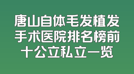 唐山自体毛发植发手术医院排名榜前十公立私立一览