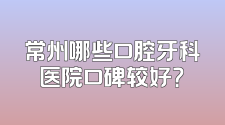 常州哪些口腔牙科医院口碑较好？