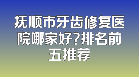 抚顺市牙齿修复医院哪家好？排名前五推荐