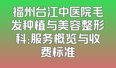 福州台江中医院毛发种植与美容整形科：服务概览与收费标准