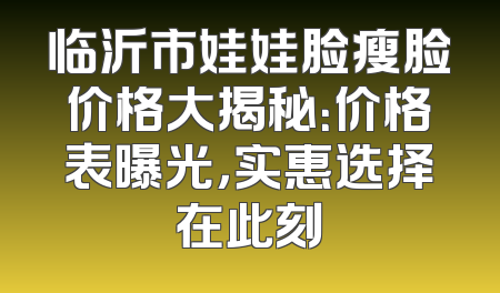 临沂市娃娃脸瘦脸价格大揭秘：价格表曝光，实惠选择在此刻
