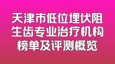天津市低位埋伏阻生齿专业治疗机构榜单及评测概览