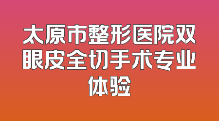 太原市整形医院双眼皮全切手术专业体验