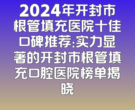 2024年开封市根管填充医院十佳口碑推荐：实力显著的开封市根管填充口腔医院榜单揭晓